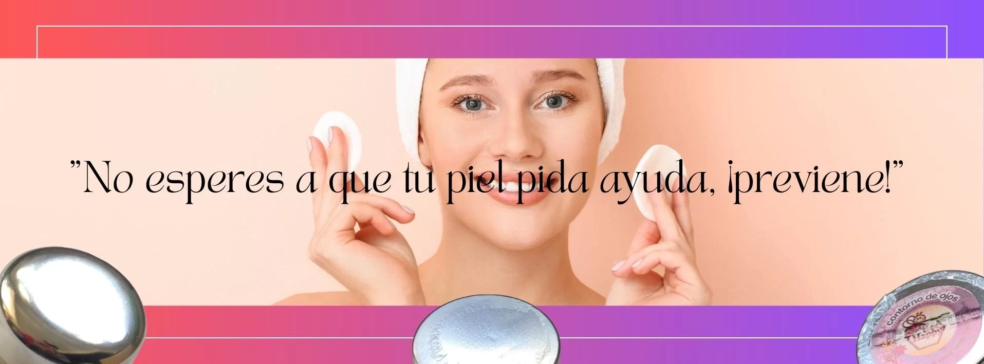 no esperes a que tu piel pida ayuda previene
